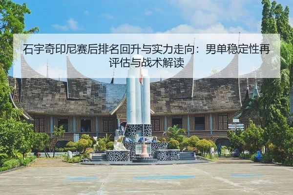石宇奇印尼赛后排名回升与实力走向：男单稳定性再评估与战术解读