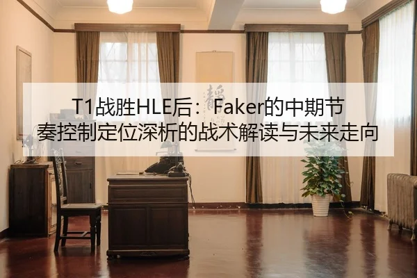 T1战胜HLE后：Faker的中期节奏控制定位深析的战术解读与未来走向