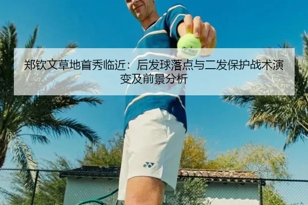 郑钦文草地首秀临近：后发球落点与二发保护战术演变及前景分析